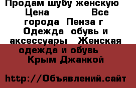 Продам шубу женскую  › Цена ­ 15 000 - Все города, Пенза г. Одежда, обувь и аксессуары » Женская одежда и обувь   . Крым,Джанкой